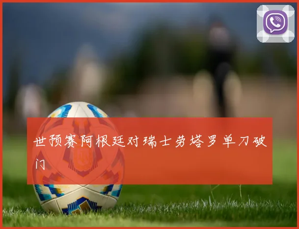 世预赛阿根廷对瑞士劳塔罗单刀破门