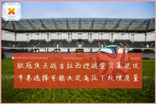 欧冠焦点战吉拉西迎战登贝莱进攻节奏选择可能决定高压下处理质量