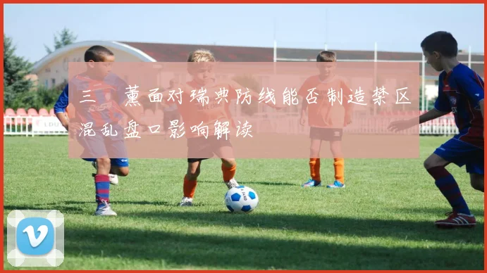 三笘薰面对瑞典防线能否制造禁区混乱盘口影响解读