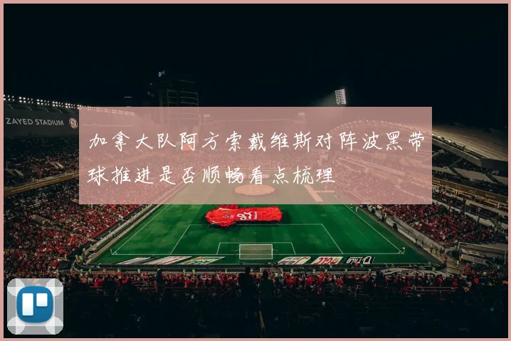 加拿大队阿方索戴维斯对阵波黑带球推进是否顺畅看点梳理