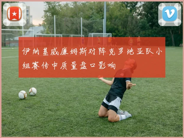 伊纳基威廉姆斯对阵克罗地亚队小组赛传中质量盘口影响