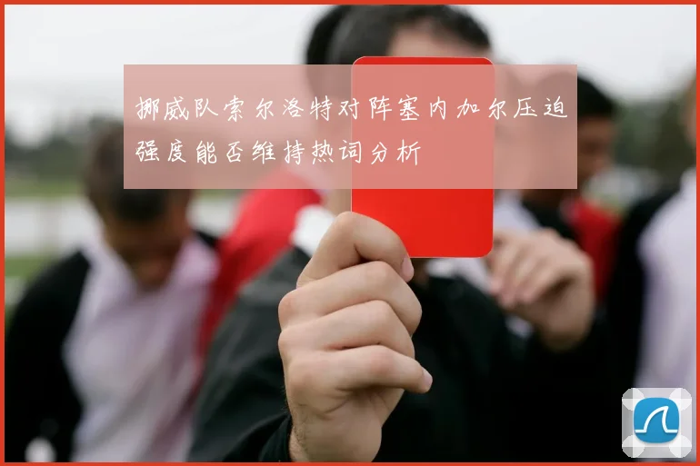 挪威队索尔洛特对阵塞内加尔压迫强度能否维持热词分析