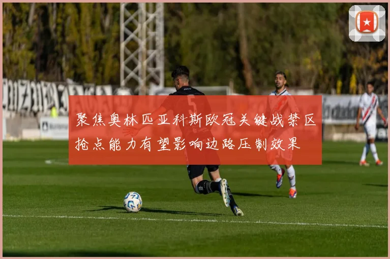 聚焦奥林匹亚科斯欧冠关键战禁区抢点能力有望影响边路压制效果