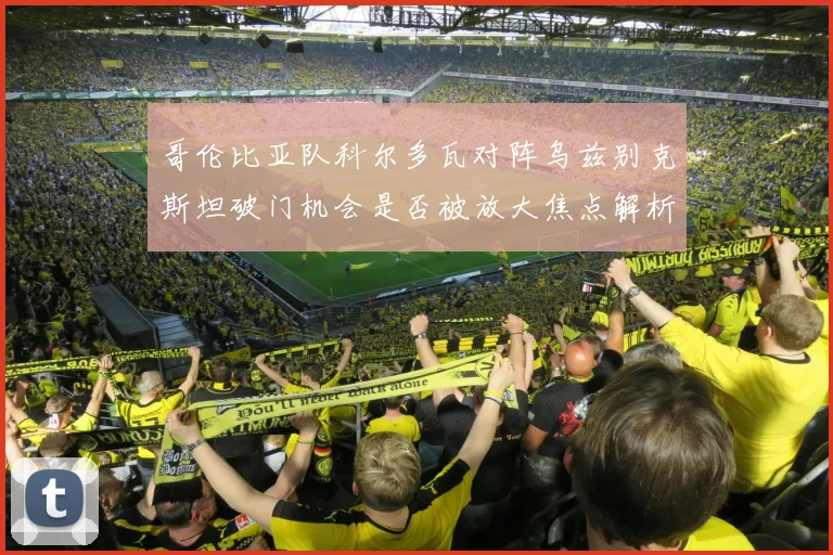 哥伦比亚队科尔多瓦对阵乌兹别克斯坦破门机会是否被放大焦点解析