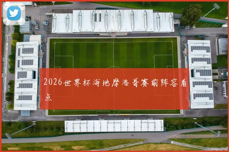 2026世界杯海地摩洛哥赛前阵容看点