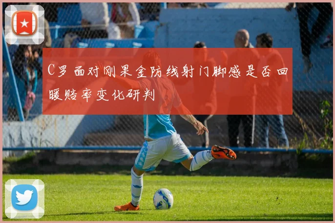C罗面对刚果金防线射门脚感是否回暖赔率变化研判