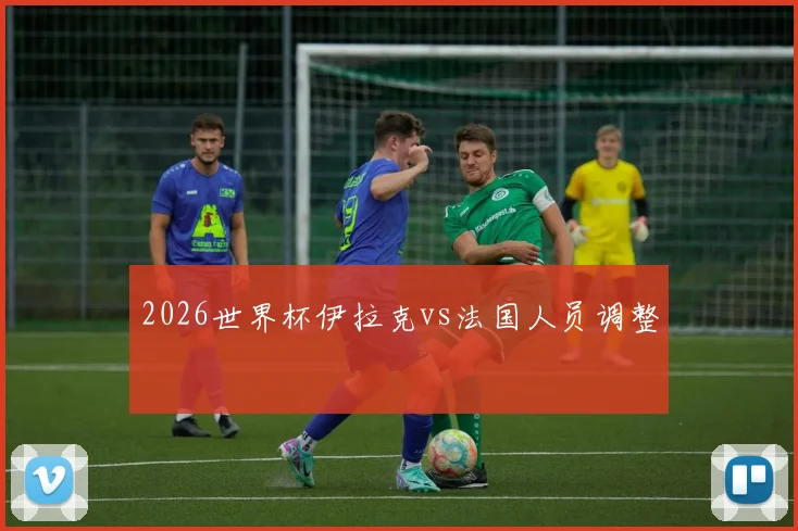 2026世界杯伊拉克vs法国人员调整