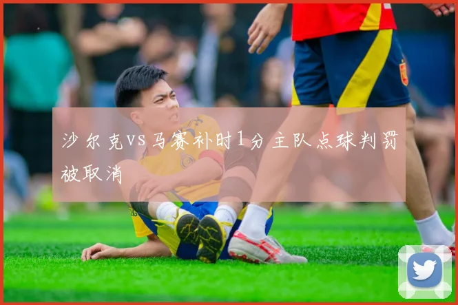 沙尔克vs马赛补时1分主队点球判罚被取消