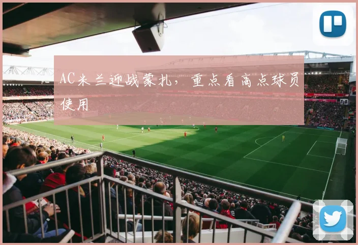 AC米兰迎战蒙扎，重点看高点球员使用