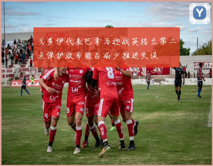 戈多伊代表巴拿马迎战英格兰第二点保护效率能否减少推进失误