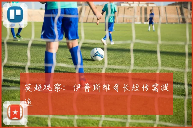 英超观察：伊普斯维奇长短传需提速