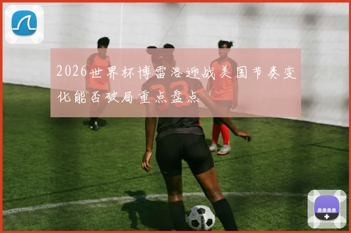 2026世界杯博雷洛迎战美国节奏变化能否破局重点盘点