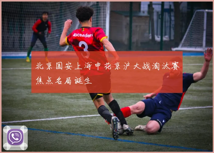 北京国安上海申花京沪大战淘汰赛焦点名局诞生