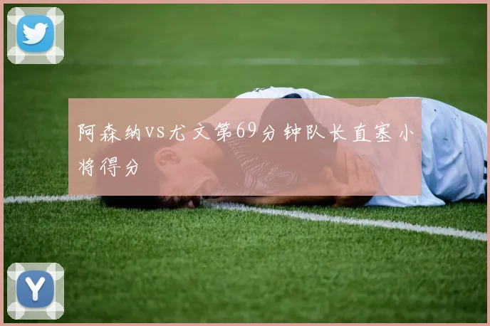 阿森纳vs尤文第69分钟队长直塞小将得分