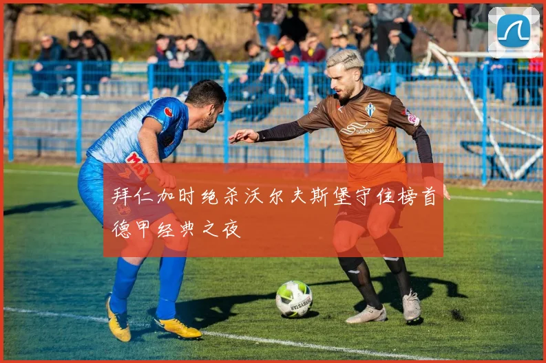 拜仁加时绝杀沃尔夫斯堡守住榜首德甲经典之夜