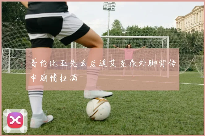 哥伦比亚先丢后追艾克森外脚背传中剧情拉满