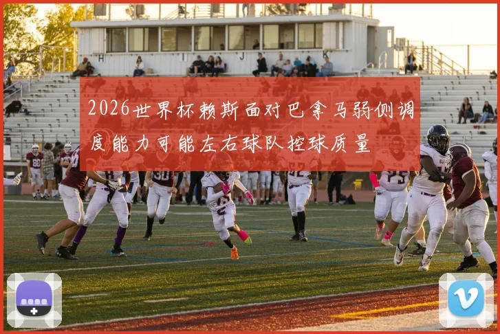 2026世界杯赖斯面对巴拿马弱侧调度能力可能左右球队控球质量