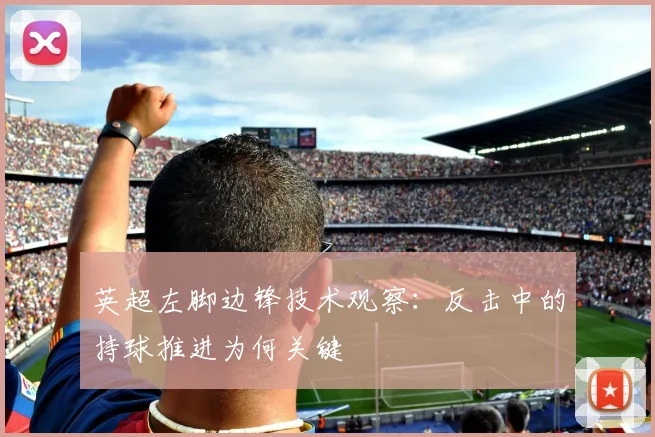 英超左脚边锋技术观察：反击中的持球推进为何关键