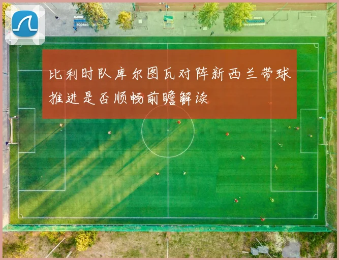 比利时队库尔图瓦对阵新西兰带球推进是否顺畅前瞻解读